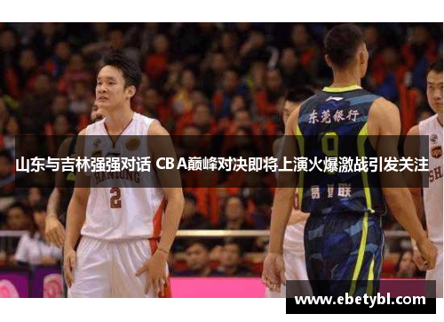 山东与吉林强强对话 CBA巅峰对决即将上演火爆激战引发关注